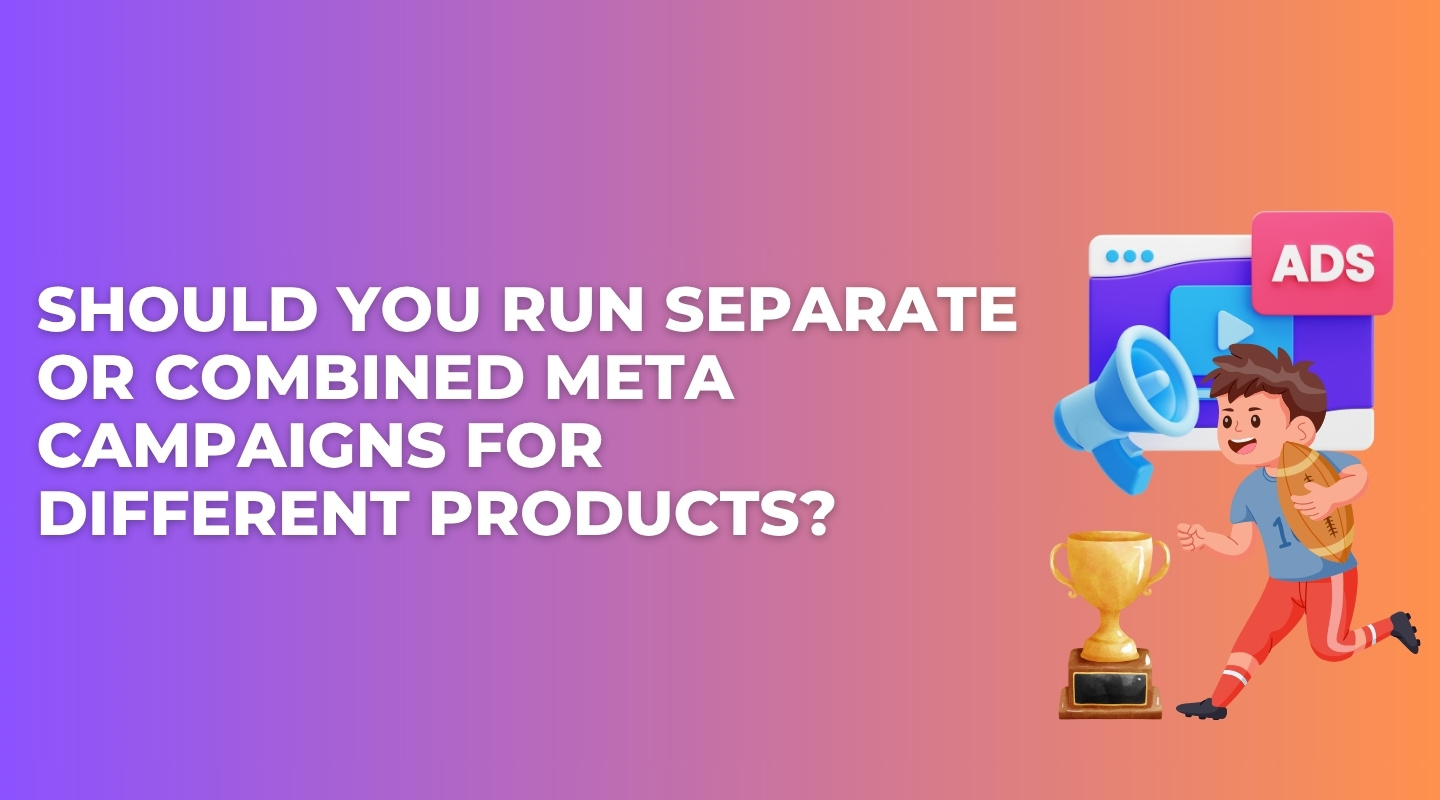 Should You Run Separate or Combined Meta Campaigns for Different Products?